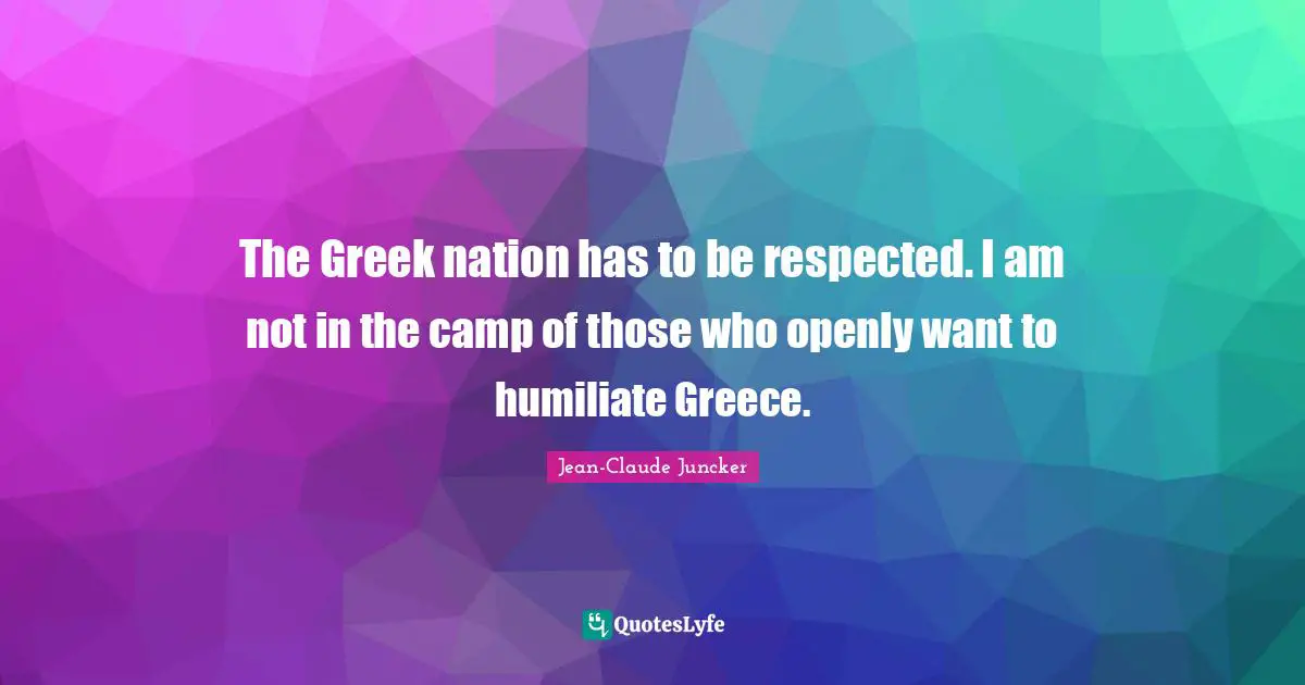 The Greek nation has to be respected. I am not in the camp of those who openly want to humiliate Greece.