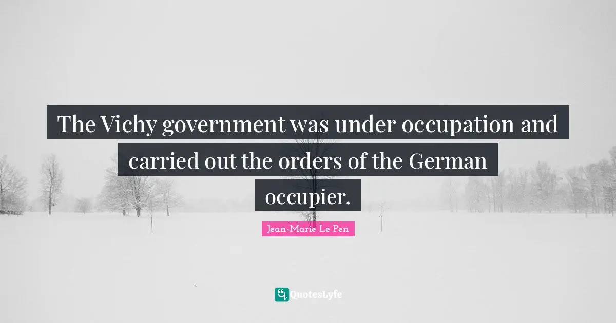 Jean-Marie Le Pen Quotes: "The Vichy government was under occupation and carried out the orders of the German occupier."