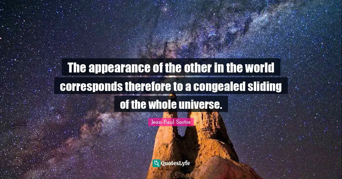 The appearance of the other in the world corresponds therefore to a congealed sliding of the whole universe.