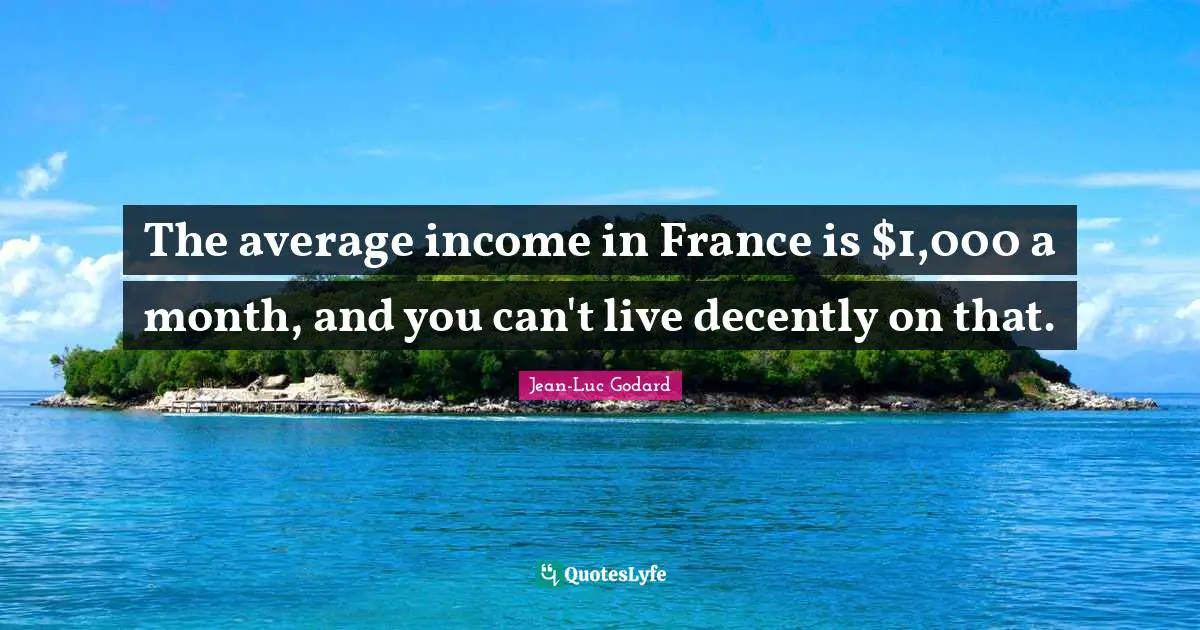 The average income in France is $1,000 a month, and you can't live decently on that.