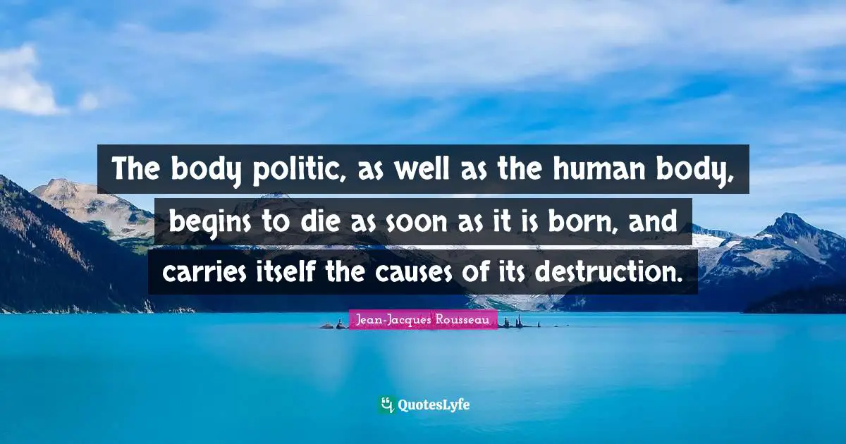 The body politic, as well as the human body, begins to die as soon as it is born, and carries itself the causes of its destruction.