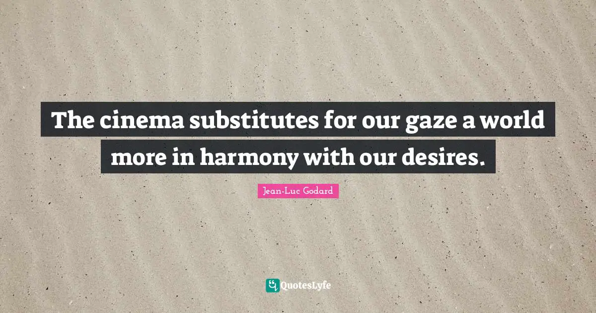 The cinema substitutes for our gaze a world more in harmony with our desires.