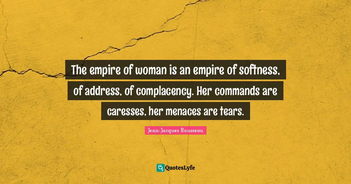 The empire of woman is an empire of softness, of address, of complacency. Her commands are caresses, her menaces are tears.