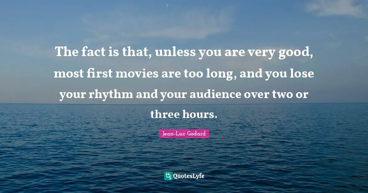 The fact is that, unless you are very good, most first movies are too long, and you lose your rhythm and your audience over two or three hours.