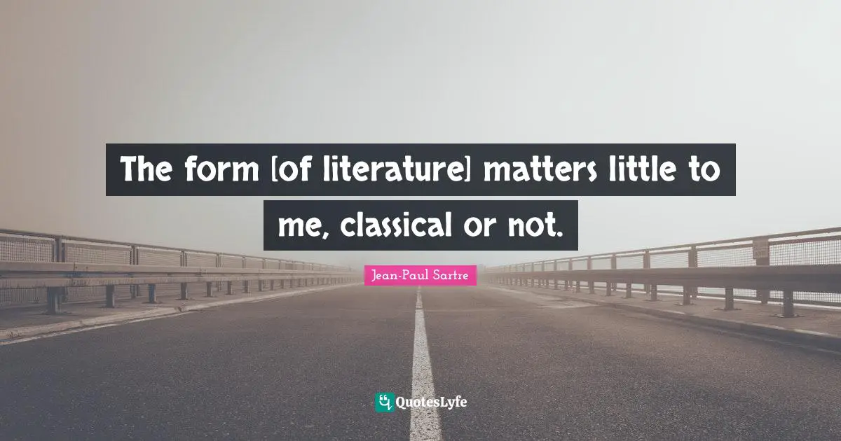 The form [of literature] matters little to me, classical or not.