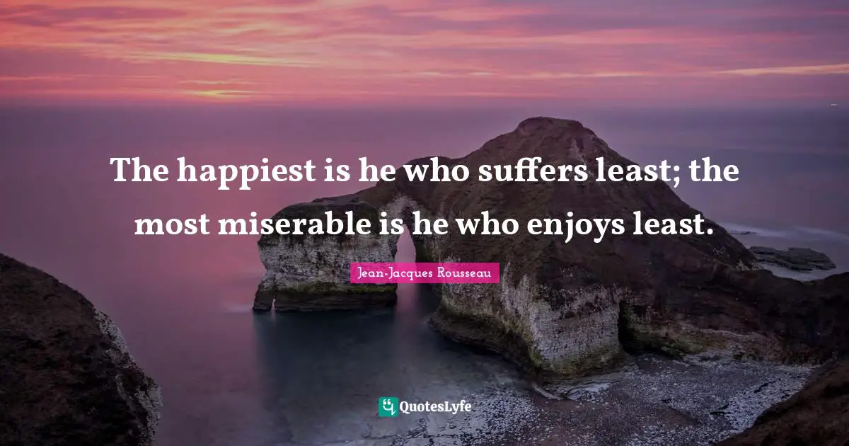 The happiest is he who suffers least; the most miserable is he who enjoys least.