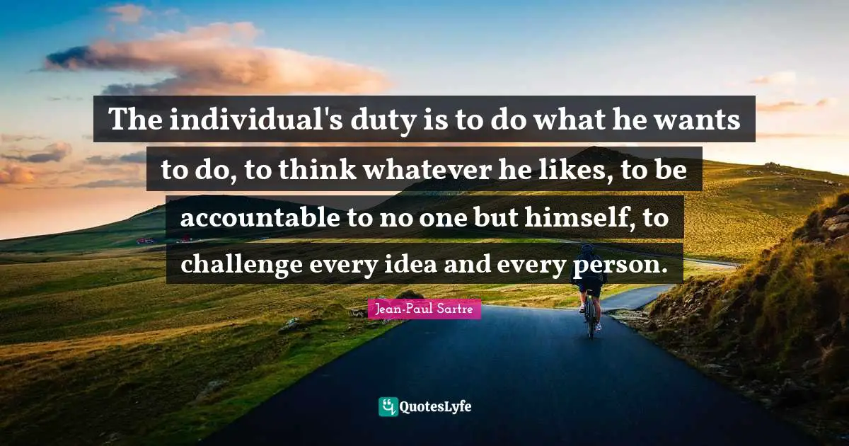 Jean-Paul Sartre Quotes: "The individual's duty is to do what he wants to do, to think whatever he likes, to be accountable to no one but himself, to challenge every idea and every person."