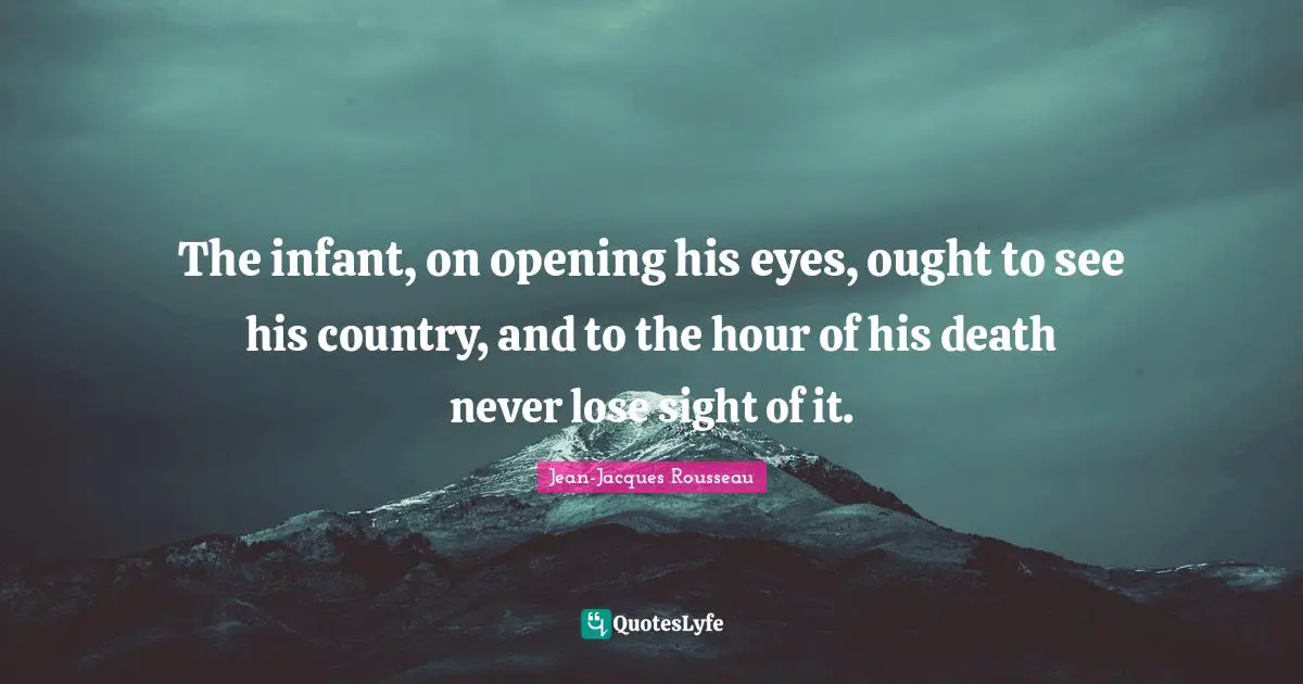 The infant, on opening his eyes, ought to see his country, and to the hour of his death never lose sight of it.