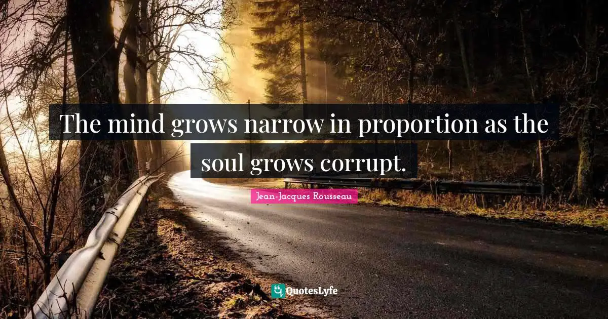 The mind grows narrow in proportion as the soul grows corrupt.