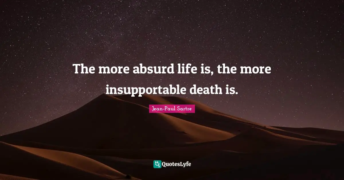 The more absurd life is, the more insupportable death is.