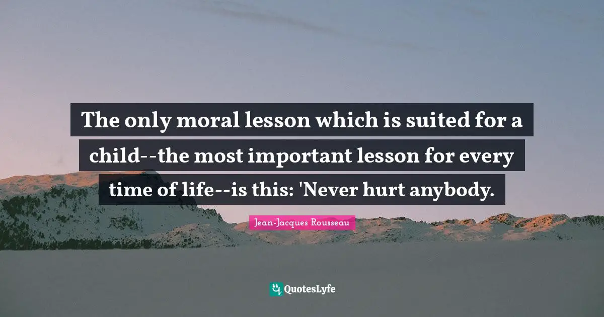 The only moral lesson which is suited for a child--the most important lesson for every time of life--is this: 'Never hurt anybody.