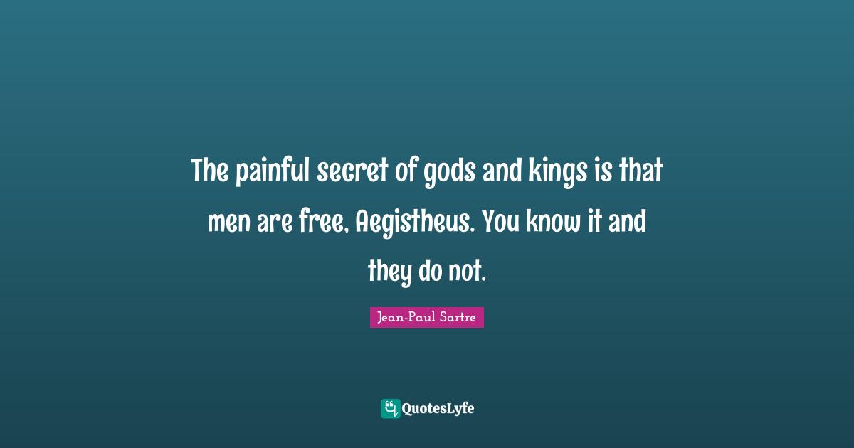 The painful secret of gods and kings is that men are free, Aegistheus. You know it and they do not.