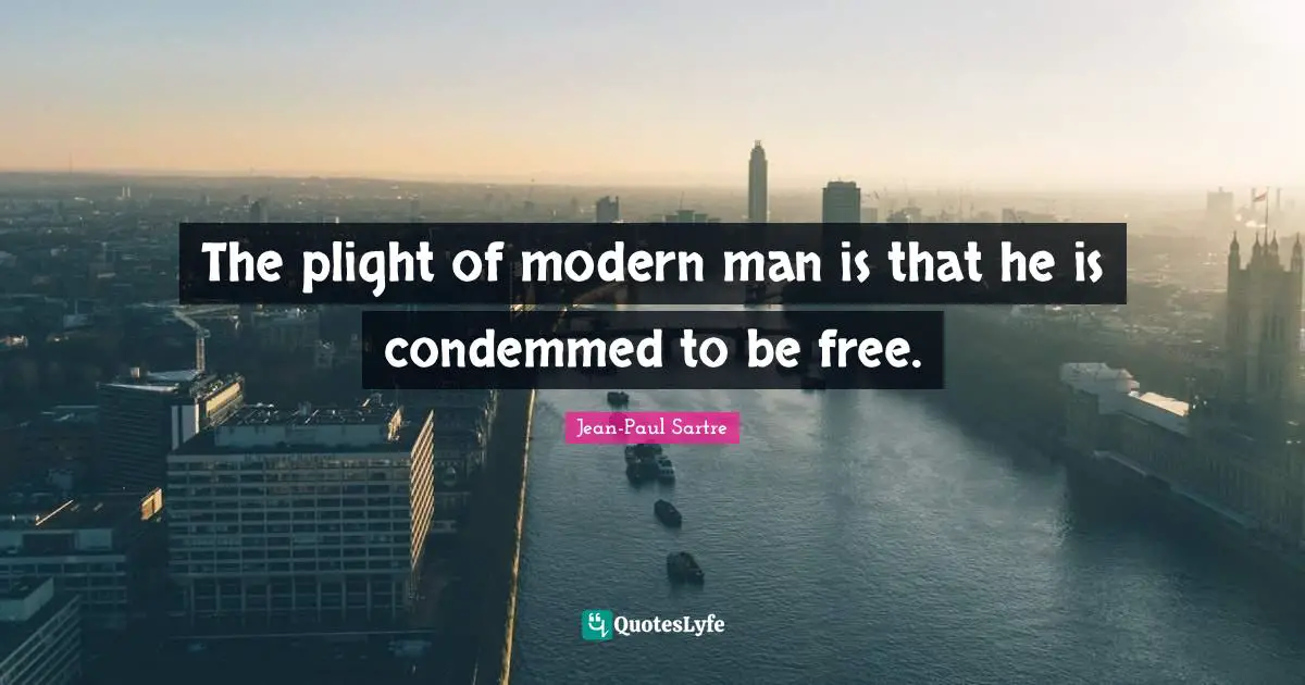 The plight of modern man is that he is condemmed to be free.