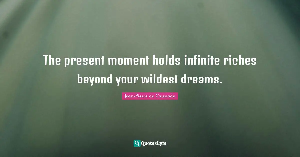 Jean-Pierre De Caussade Quotes: "The present moment holds infinite riches beyond your wildest dreams."