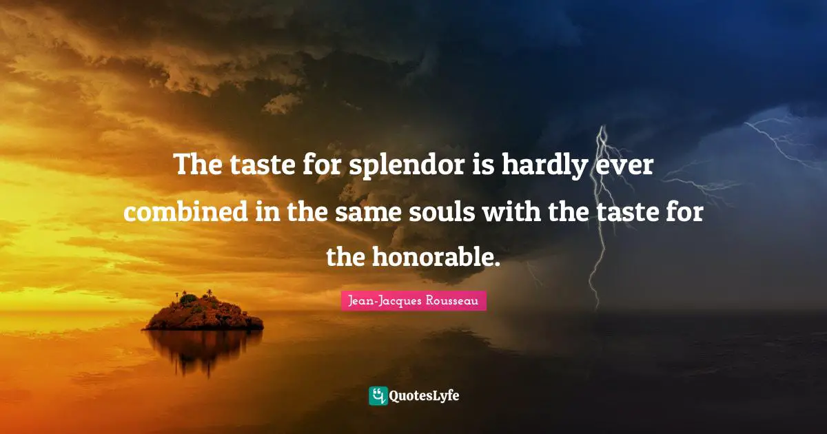 The taste for splendor is hardly ever combined in the same souls with the taste for the honorable.