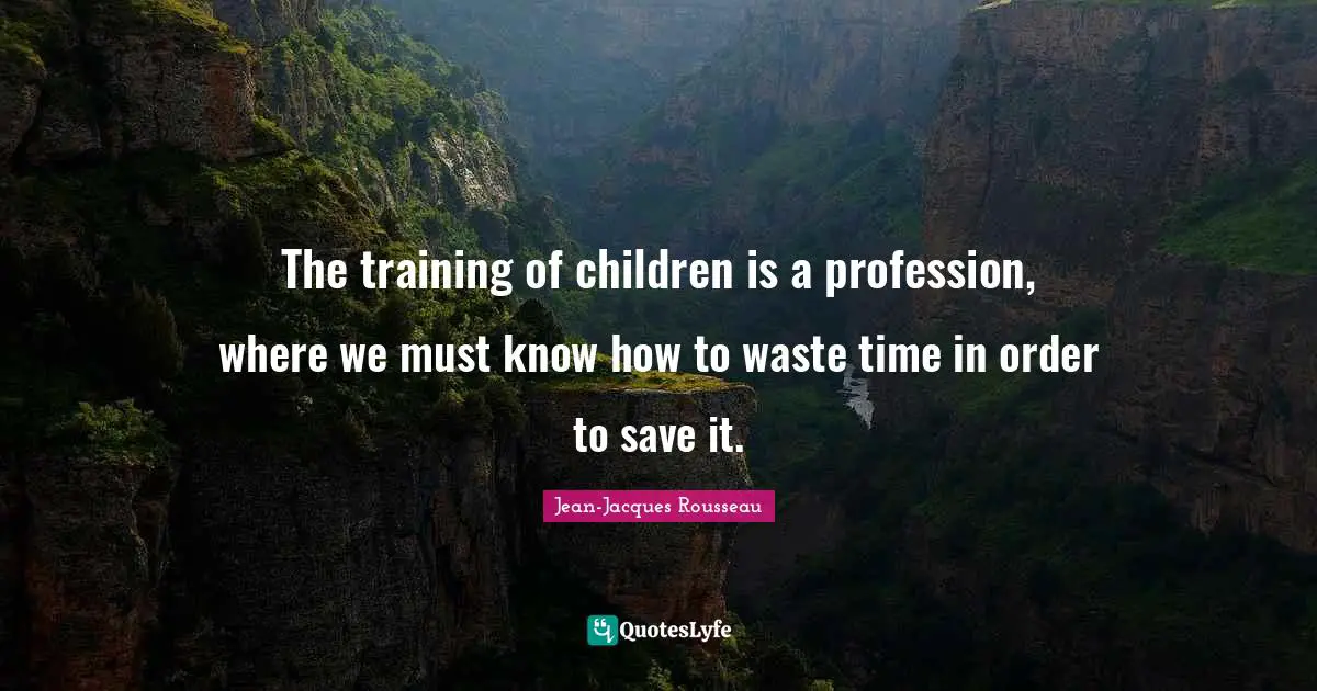 The training of children is a profession, where we must know how to waste time in order to save it.
