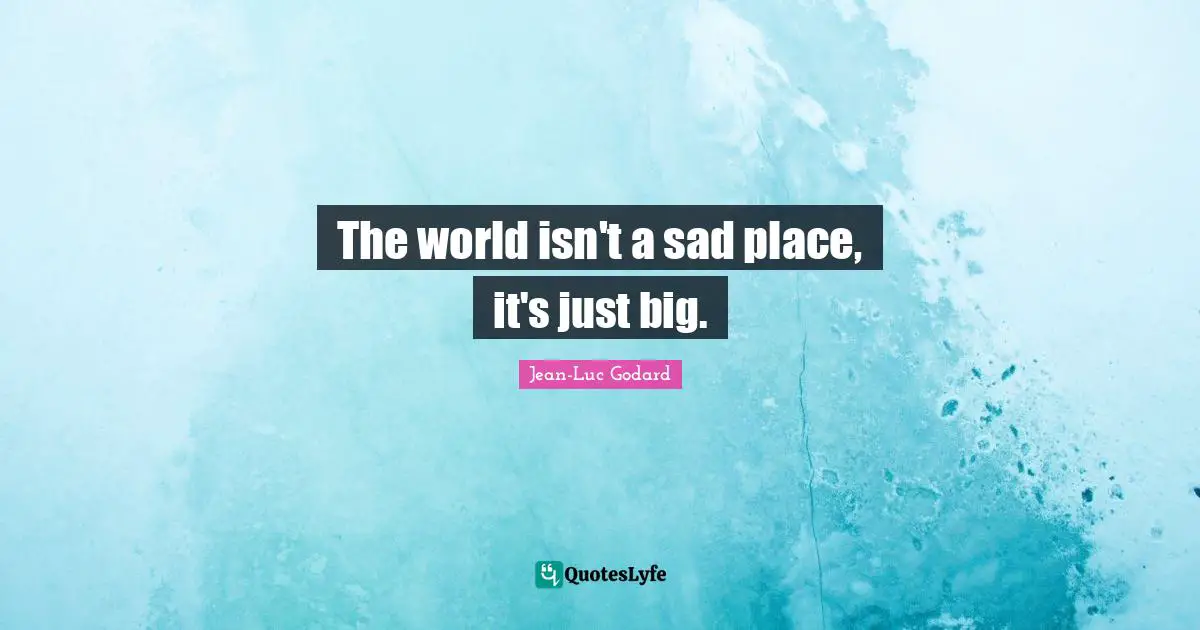The world isn't a sad place, it's just big.