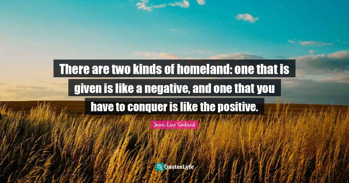 There are two kinds of homeland: one that is given is like a negative, and one that you have to conquer is like the positive.