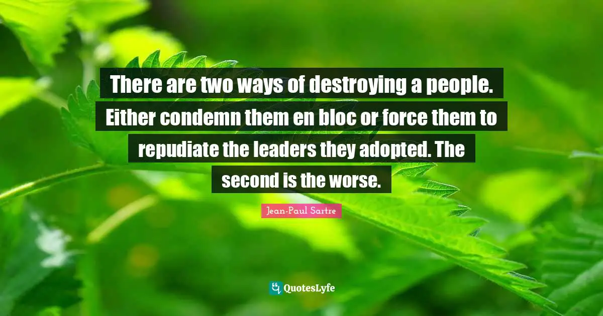 Jean-Paul Sartre Quotes: "There are two ways of destroying a people. Either condemn them en bloc or force them to repudiate the leaders they adopted. The second is the worse."