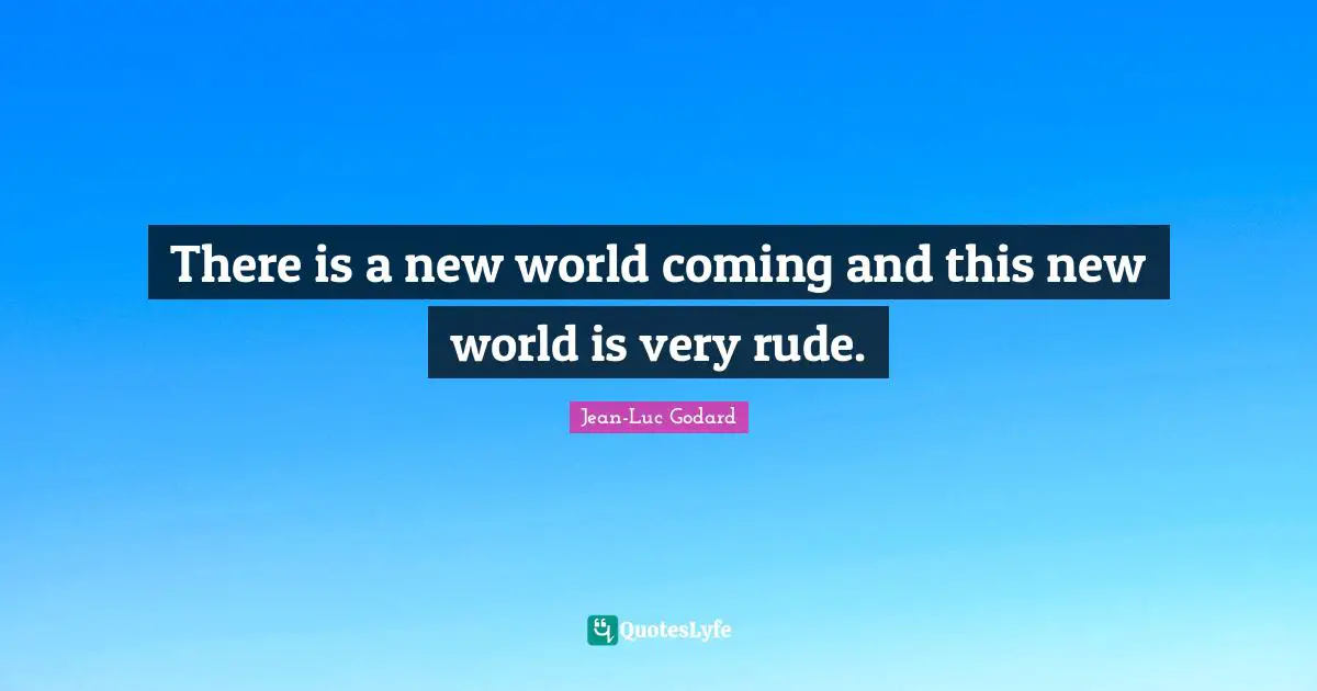 There is a new world coming and this new world is very rude.