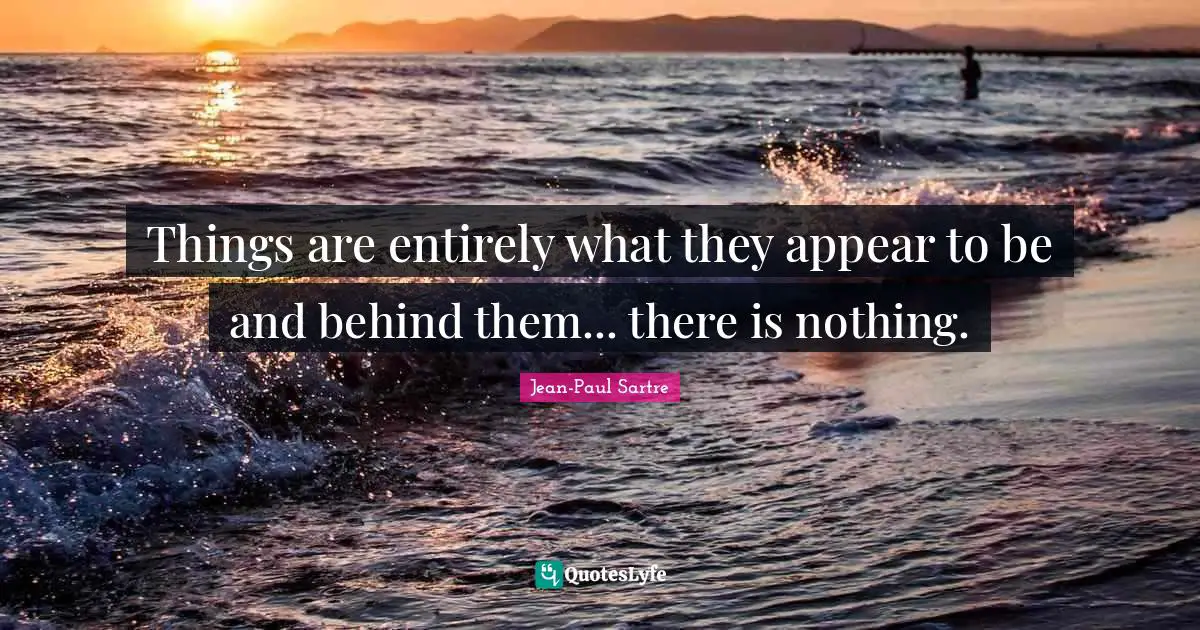 Things are entirely what they appear to be and behind them... there is nothing.