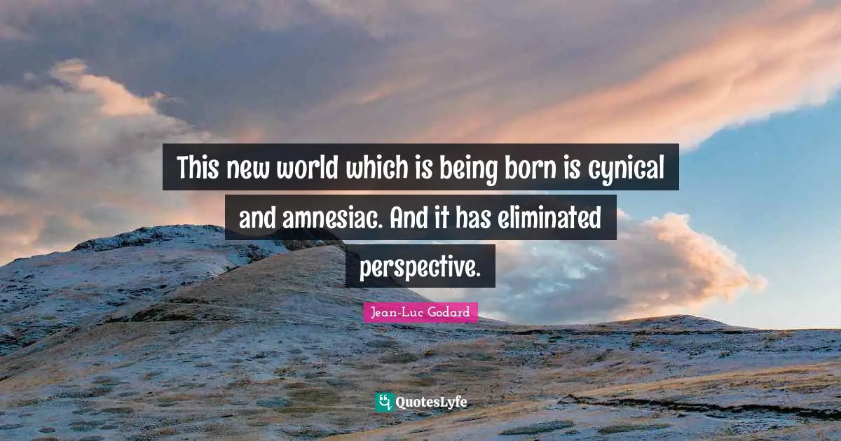 This new world which is being born is cynical and amnesiac. And it has eliminated perspective.