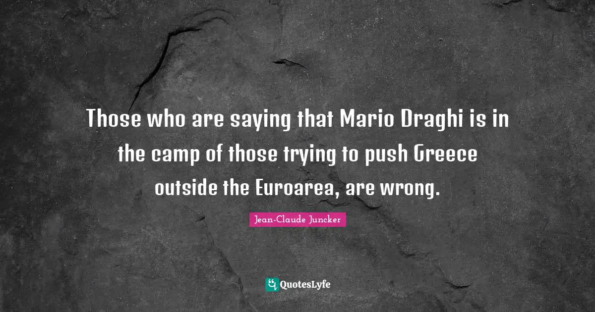 Those who are saying that Mario Draghi is in the camp of those trying to push Greece outside the Euroarea, are wrong.