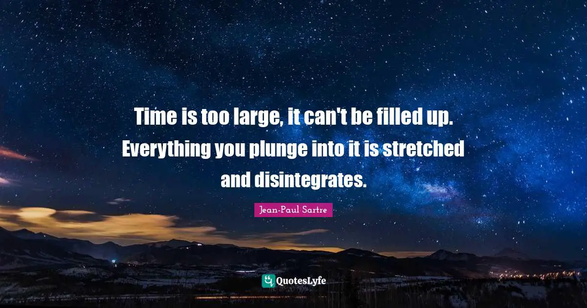 Time is too large, it can't be filled up. Everything you plunge into it is stretched and disintegrates.