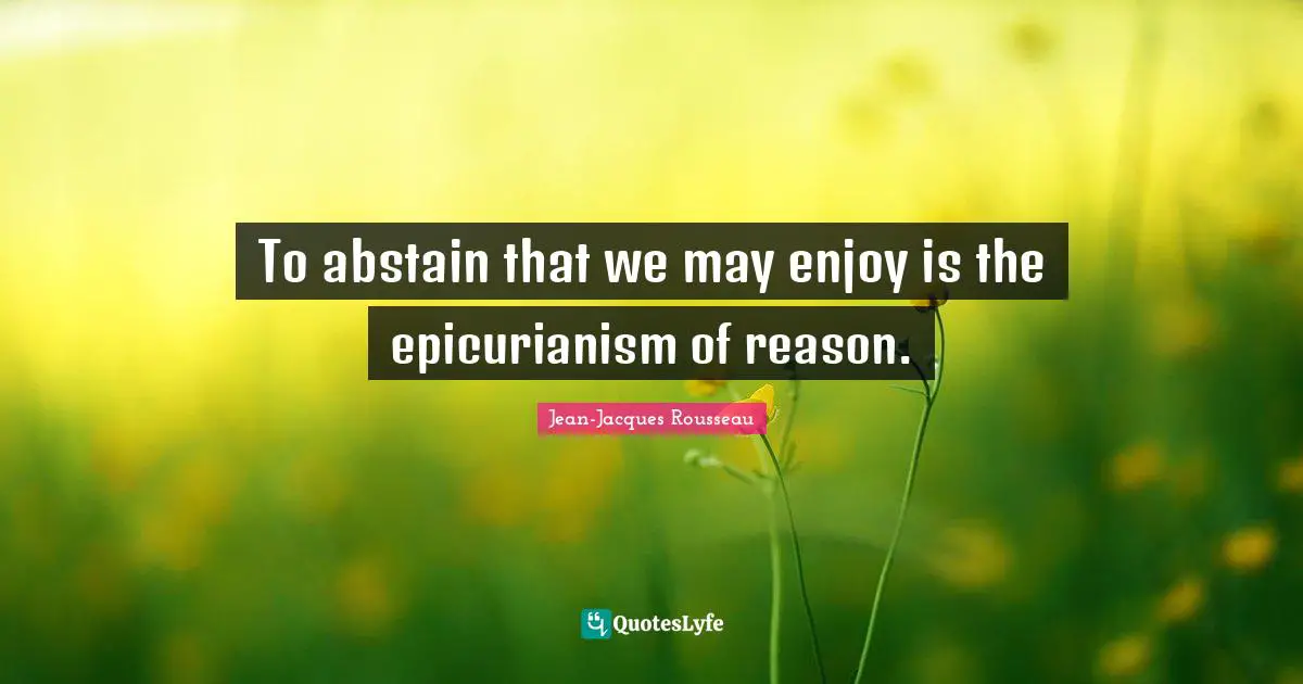 To abstain that we may enjoy is the epicurianism of reason.