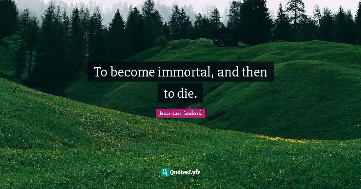 To become immortal, and then to die.