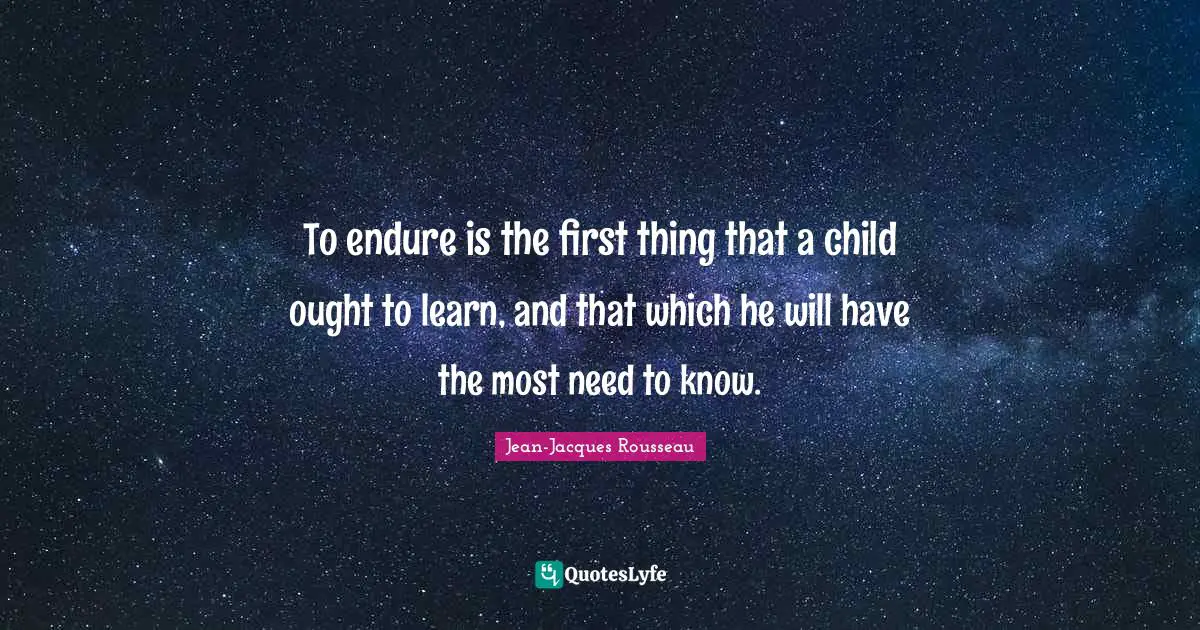 To endure is the first thing that a child ought to learn, and that which he will have the most need to know.