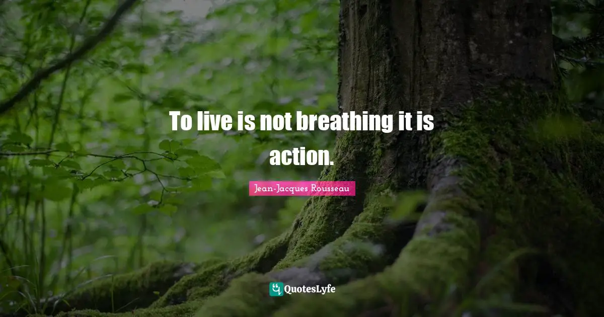 To live is not breathing it is action.