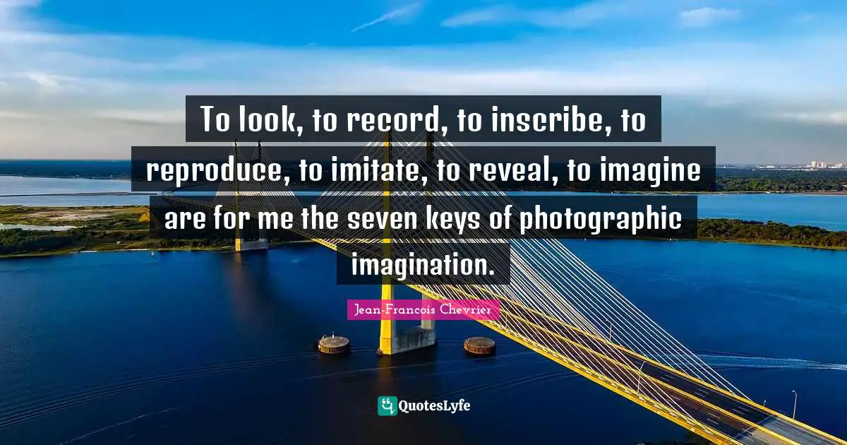 Jean-Francois Chevrier Quotes: "To look, to record, to inscribe, to reproduce, to imitate, to reveal, to imagine are for me the seven keys of photographic imagination."