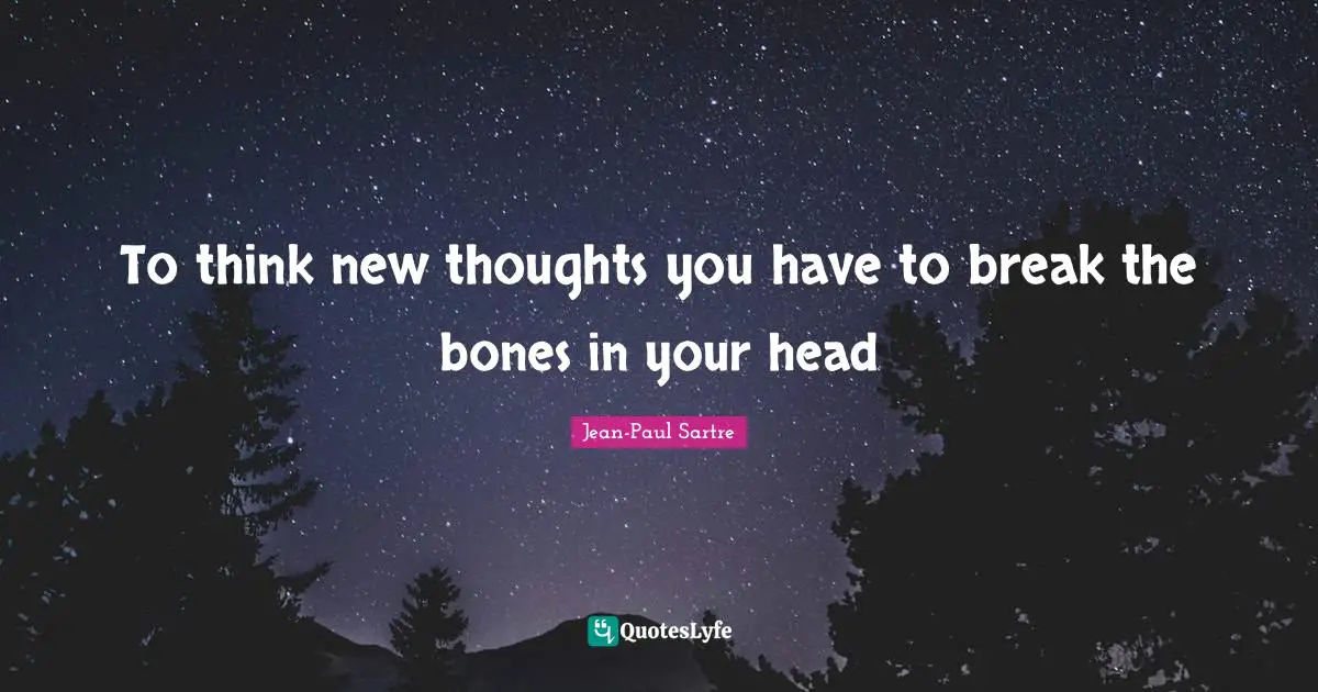 To think new thoughts you have to break the bones in your head