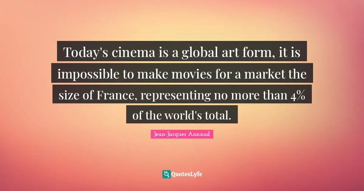 Representing Quotes: "Today's cinema is a global art form, it is impossible to make movies for a market the size of France, representing no more than 4% of the world's total."