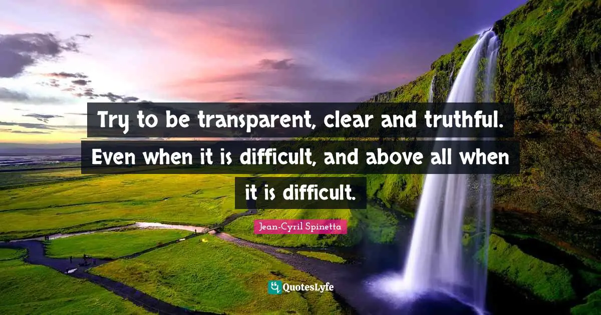 Try to be transparent, clear and truthful. Even when it is difficult, and above all when it is difficult.