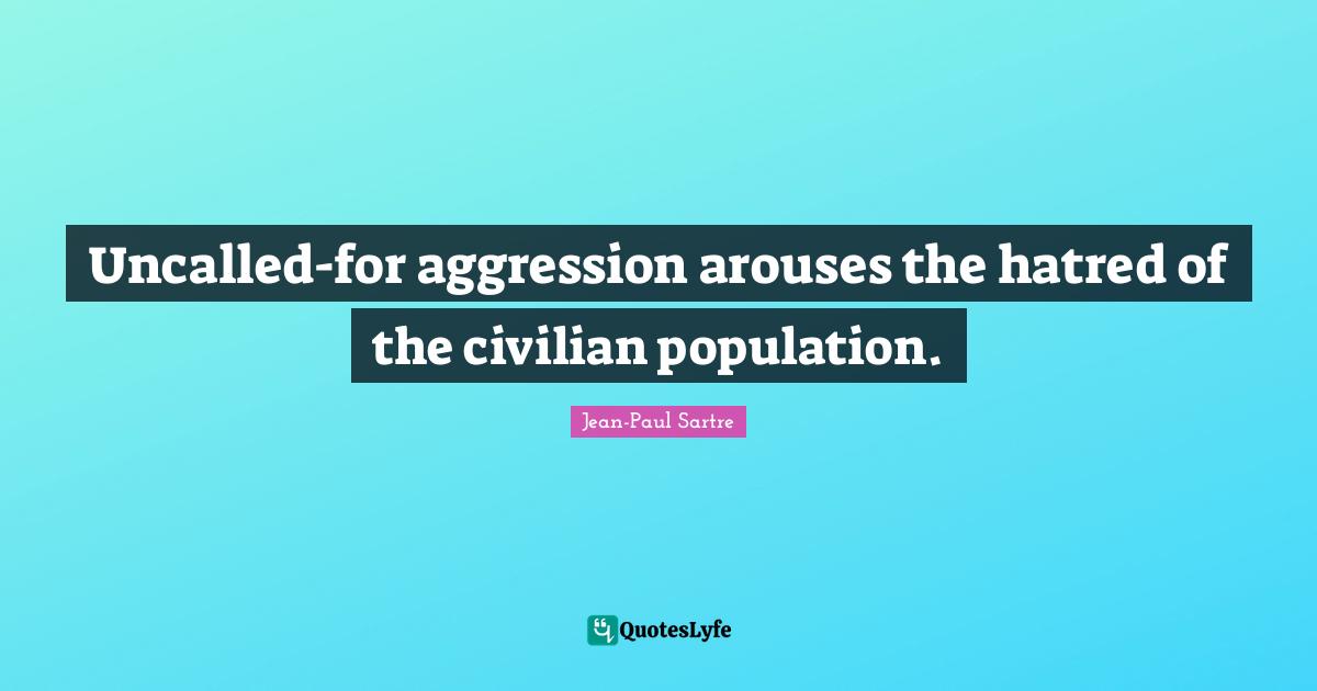 Uncalled-for aggression arouses the hatred of the civilian population.