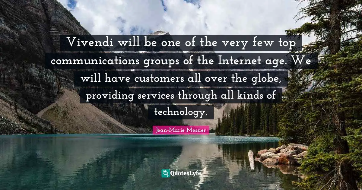Vivendi will be one of the very few top communications groups of the Internet age. We will have customers all over the globe, providing services through all kinds of technology.