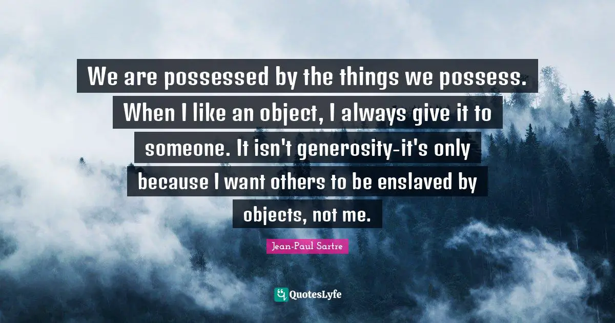 We are possessed by the things we possess. When I like an object, I always give it to someone. It isn't generosity-it's only because I want others to be enslaved by objects, not me.