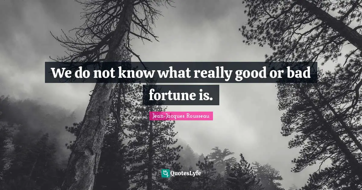 We do not know what really good or bad fortune is.