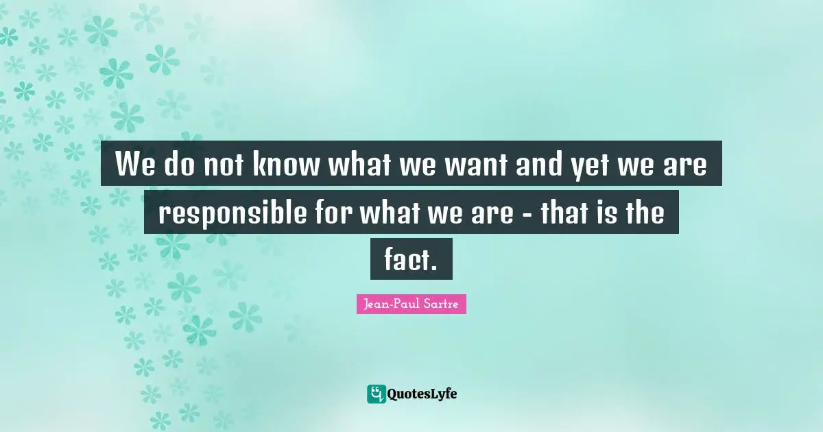 Jean-Paul Sartre Quotes: "We do not know what we want and yet we are responsible for what we are - that is the fact."