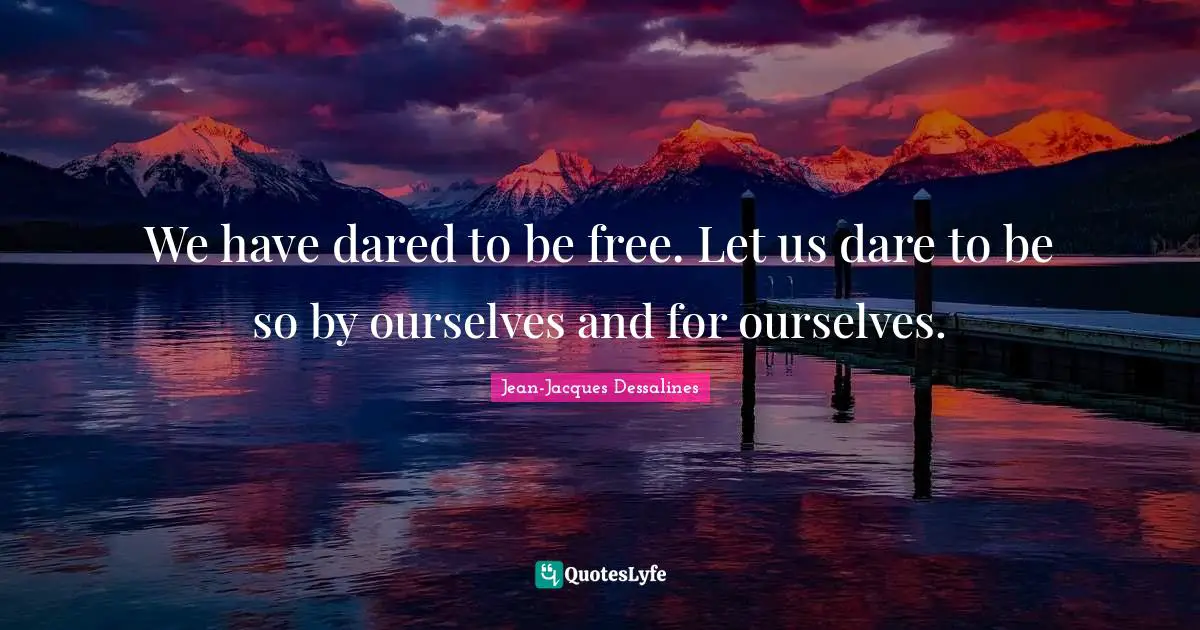 We have dared to be free. Let us dare to be so by ourselves and for ourselves.