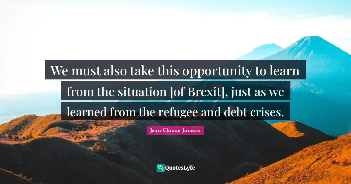 Opportunities To Learn Quotes: "We must also take this opportunity to learn from the situation [of Brexit], just as we learned from the refugee and debt crises."