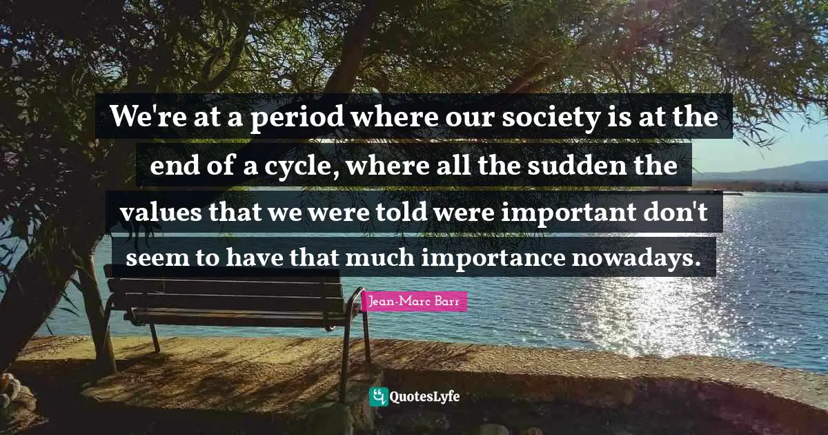 We're at a period where our society is at the end of a cycle, where all the sudden the values that we were told were important don't seem to have that much importance nowadays.