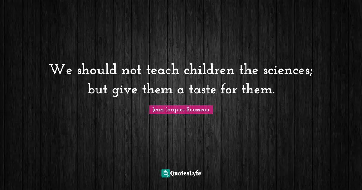 We should not teach children the sciences; but give them a taste for them.