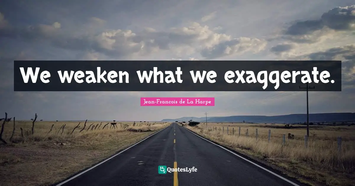 We weaken what we exaggerate.