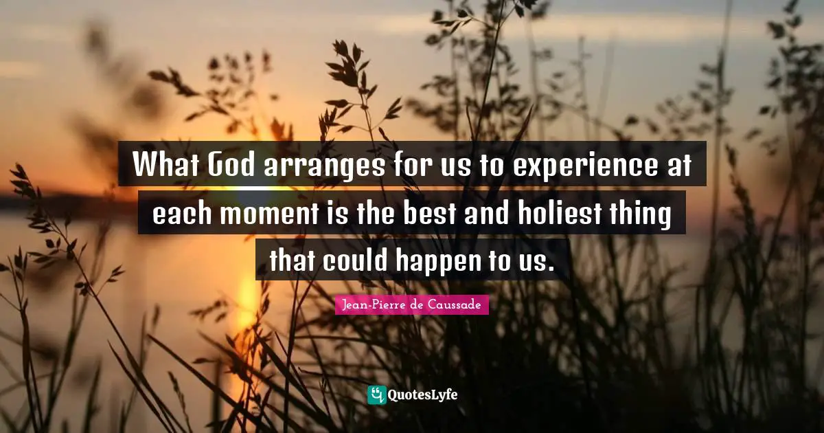 What God arranges for us to experience at each moment is the best and holiest thing that could happen to us.