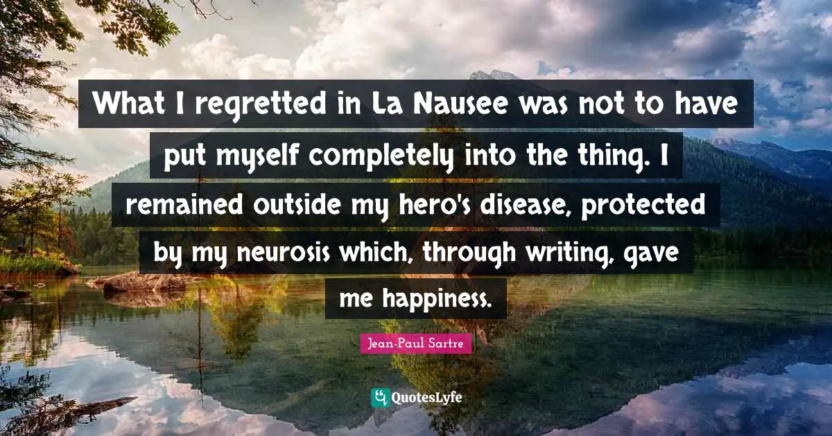 Neurosis Quotes: "What I regretted in La Nausee was not to have put myself completely into the thing. I remained outside my hero's disease, protected by my neurosis which, through writing, gave me happiness."