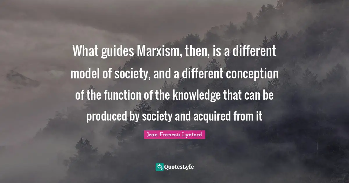 What guides Marxism, then, is a different model of society, and a different conception of the function of the knowledge that can be produced by society and acquired from it
