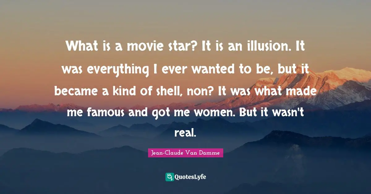 Movie Star Quotes: "What is a movie star? It is an illusion. It was everything I ever wanted to be, but it became a kind of shell, non? It was what made me famous and got me women. But it wasn't real."